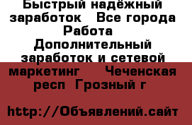 Быстрый надёжный заработок - Все города Работа » Дополнительный заработок и сетевой маркетинг   . Чеченская респ.,Грозный г.